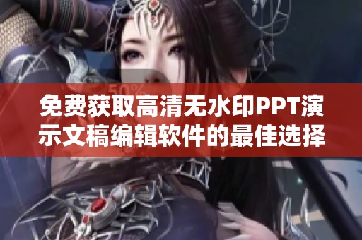 免费获取高清无水印PPT演示文稿编辑软件的最佳选择与使用指南