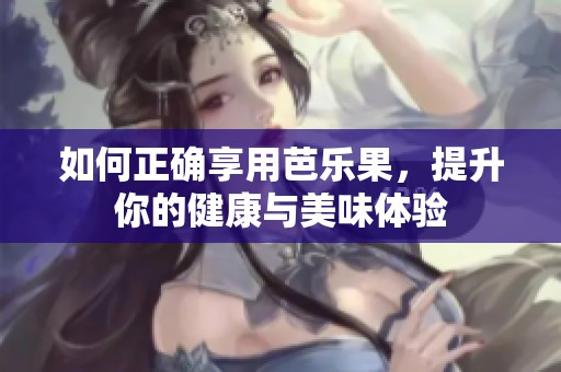 如何正确享用芭乐果，提升你的健康与美味体验