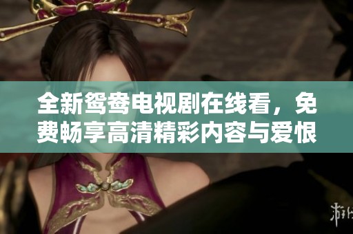全新鸳鸯电视剧在线看，免费畅享高清精彩内容与爱恨情仇