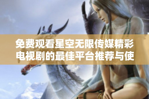免费观看星空无限传媒精彩电视剧的最佳平台推荐与使用指南