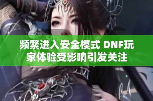 频繁进入安全模式 DNF玩家体验受影响引发关注