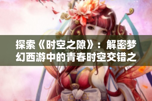 探索《时空之隙》：解密梦幻西游中的青春时空交错之旅