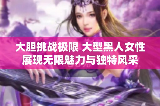 大胆挑战极限 大型黑人女性展现无限魅力与独特风采