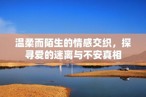温柔而陌生的情感交织，探寻爱的迷离与不安真相