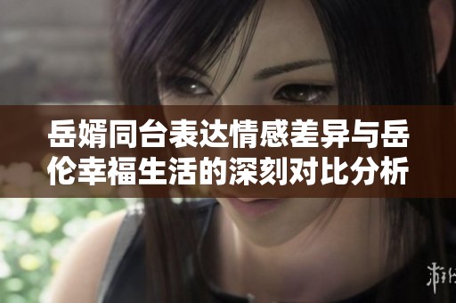 岳婿同台表达情感差异与岳伦幸福生活的深刻对比分析