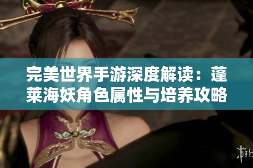 完美世界手游深度解读：蓬莱海妖角色属性与培养攻略全面指南