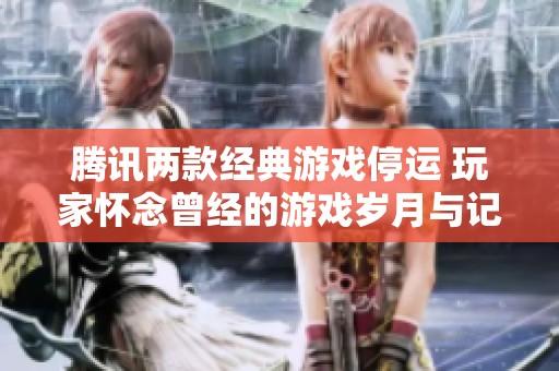 腾讯两款经典游戏停运 玩家怀念曾经的游戏岁月与记忆