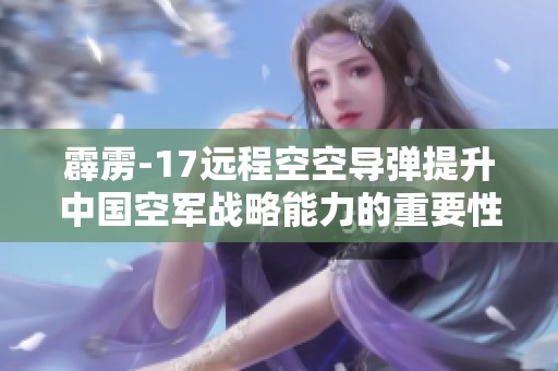 霹雳-17远程空空导弹提升中国空军战略能力的重要性分析