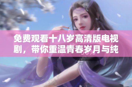 免费观看十八岁高清版电视剧，带你重温青春岁月与纯真爱情