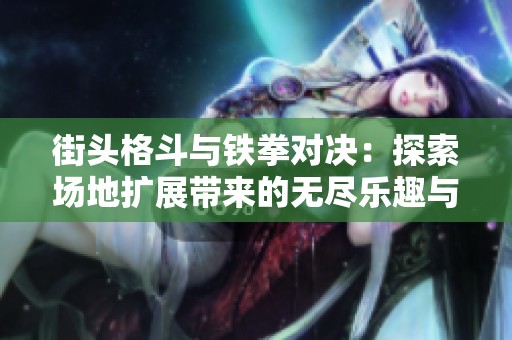 街头格斗与铁拳对决：探索场地扩展带来的无尽乐趣与挑战