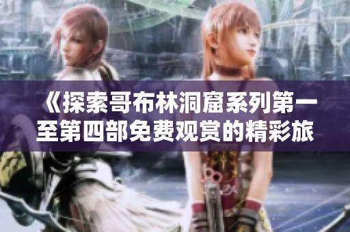 《探索哥布林洞窟系列第一至第四部免费观赏的精彩旅程》