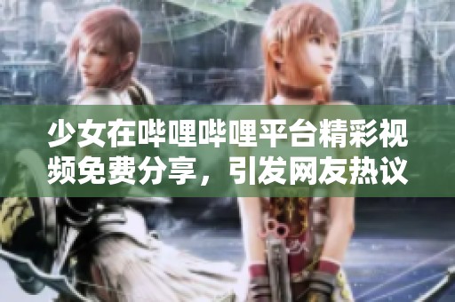 少女在哔哩哔哩平台精彩视频免费分享，引发网友热议和关注
