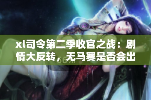 xl司令第二季收官之战：剧情大反转，无马赛是否会出现精彩揭晓