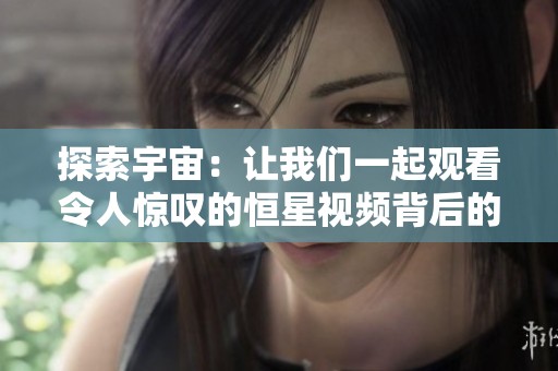 探索宇宙：让我们一起观看令人惊叹的恒星视频背后的秘密与奇观