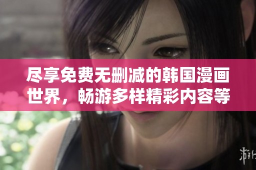 尽享免费无删减的韩国漫画世界，畅游多样精彩内容等你来探索