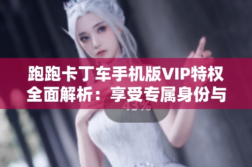 跑跑卡丁车手机版VIP特权全面解析：享受专属身份与优越体验