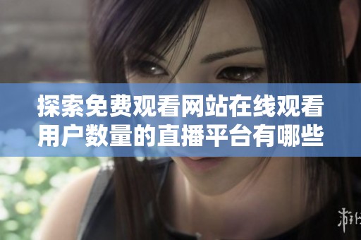 探索免费观看网站在线观看用户数量的直播平台有哪些您知道吗