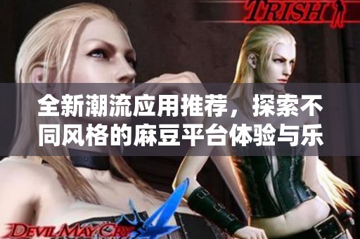 全新潮流应用推荐，探索不同风格的麻豆平台体验与乐趣