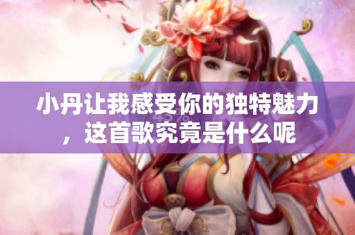 小丹让我感受你的独特魅力，这首歌究竟是什么呢