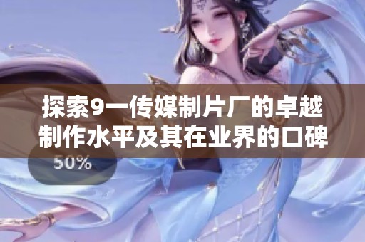 探索9一传媒制片厂的卓越制作水平及其在业界的口碑评价分析