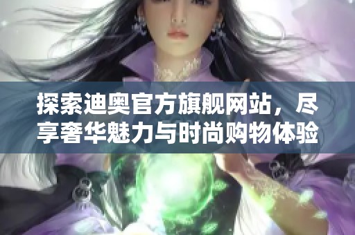 探索迪奥官方旗舰网站，尽享奢华魅力与时尚购物体验