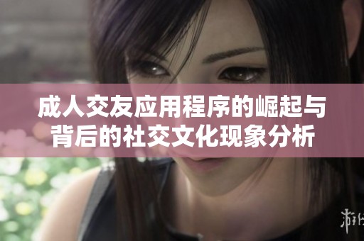 成人交友应用程序的崛起与背后的社交文化现象分析