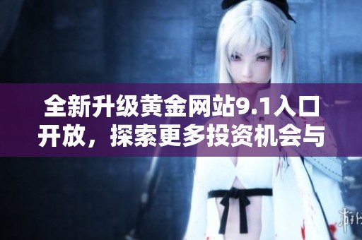 全新升级黄金网站9.1入口开放，探索更多投资机会与精彩内容