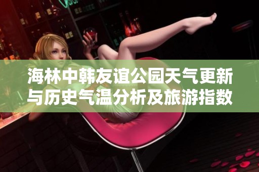 海林中韩友谊公园天气更新与历史气温分析及旅游指数指南