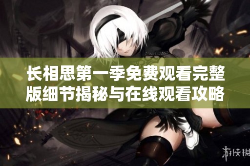 长相思第一季免费观看完整版细节揭秘与在线观看攻略分享