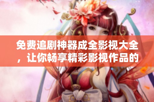 免费追剧神器成全影视大全，让你畅享精彩影视作品的最佳选择
