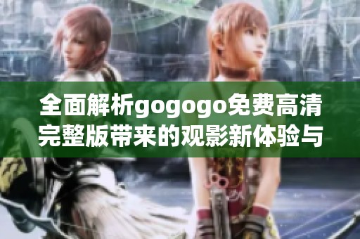 全面解析gogogo免费高清完整版带来的观影新体验与精彩内容分析