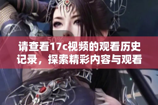 请查看17c视频的观看历史记录，探索精彩内容与观看趋势分析