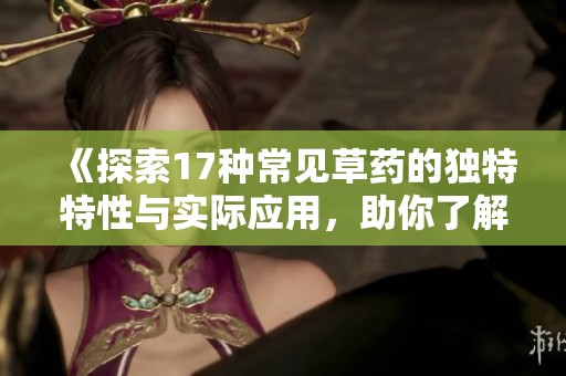 《探索17种常见草药的独特特性与实际应用，助你了解草药的魅力》