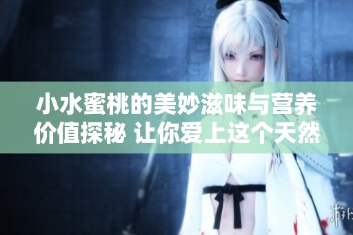 小水蜜桃的美妙滋味与营养价值探秘 让你爱上这个天然甜点