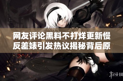 网友评论黑料不打烊更新慢反差婊引发热议揭秘背后原因