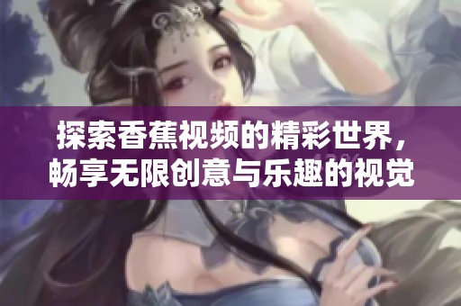 探索香蕉视频的精彩世界，畅享无限创意与乐趣的视觉盛宴