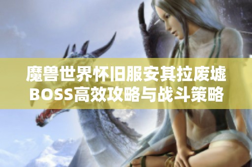 魔兽世界怀旧服安其拉废墟BOSS高效攻略与战斗策略详解