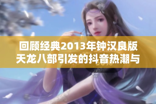 回顾经典2013年钟汉良版天龙八部引发的抖音热潮与社会反响