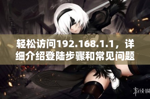 轻松访问192.168.1.1，详细介绍登陆步骤和常见问题解决方法
