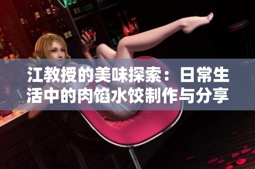 江教授的美味探索：日常生活中的肉馅水饺制作与分享心得