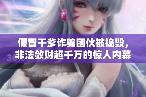 假冒干爹诈骗团伙被捣毁，非法敛财超千万的惊人内幕曝光