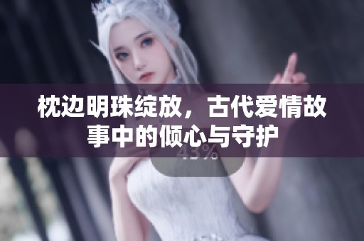 枕边明珠绽放，古代爱情故事中的倾心与守护