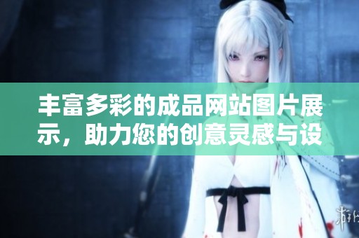 丰富多彩的成品网站图片展示，助力您的创意灵感与设计想法启迪