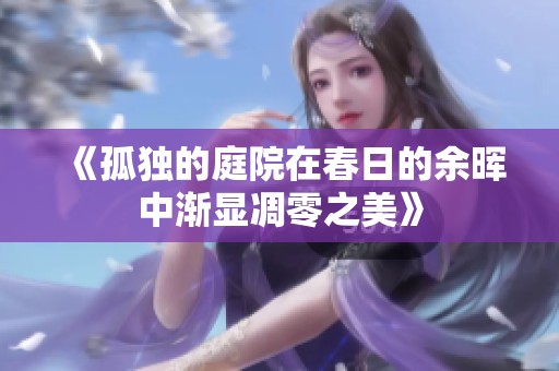 《孤独的庭院在春日的余晖中渐显凋零之美》