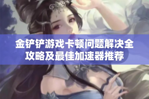 金铲铲游戏卡顿问题解决全攻略及最佳加速器推荐
