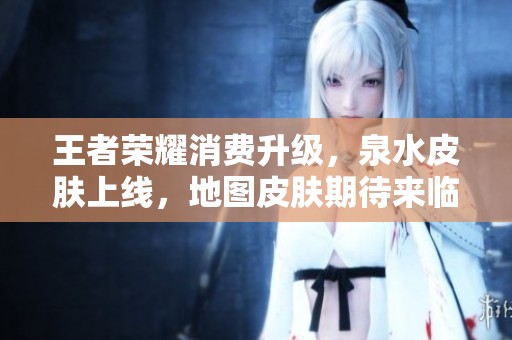 王者荣耀消费升级，泉水皮肤上线，地图皮肤期待来临新形象