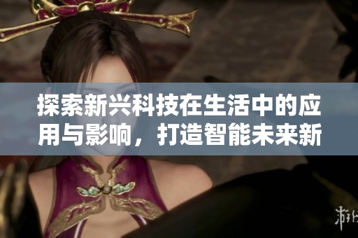 探索新兴科技在生活中的应用与影响，打造智能未来新模式