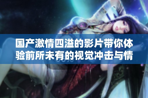 国产激情四溢的影片带你体验前所未有的视觉冲击与情感共鸣