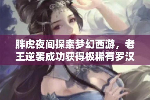 胖虎夜间探索梦幻西游，老王逆袭成功获得极稀有罗汉装备