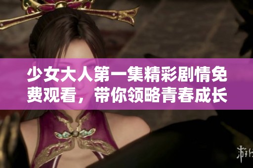 少女大人第一集精彩剧情免费观看，带你领略青春成长的故事展现